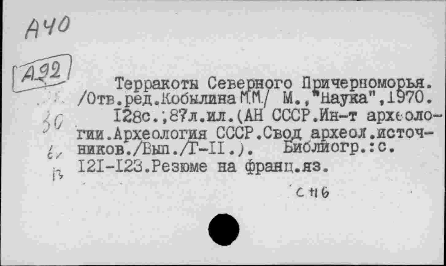 ﻿fi4û
Терракоты Северного Причерноморья.
/Отв. ред. Кобылина т/ М..Наука”,1970.
...	128с.;8?л.ил.(АН СССР.Ин-т археоло-
7 гии.Архе ология СССР.Свод археол.источ-ников./Выл./Г-П. ;. Библиогр.:с.
'•I I21-123.Резюме на франц.яз.
С+16